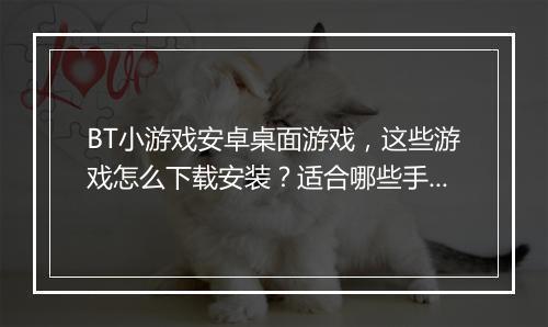 BT小游戏安卓桌面游戏,这些游戏怎么下载安装?适合哪些手机?