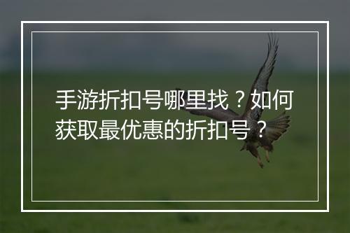 手游折扣号哪里找?如何获取最优惠的折扣号?