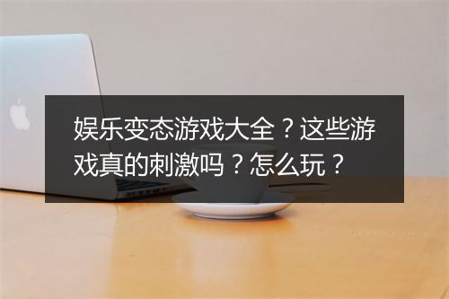 娱乐变态游戏大全？这些游戏真的刺激吗？怎么玩？