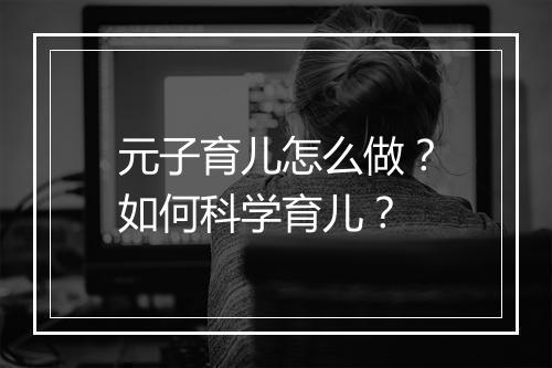 元子育儿怎么做？如何科学育儿？