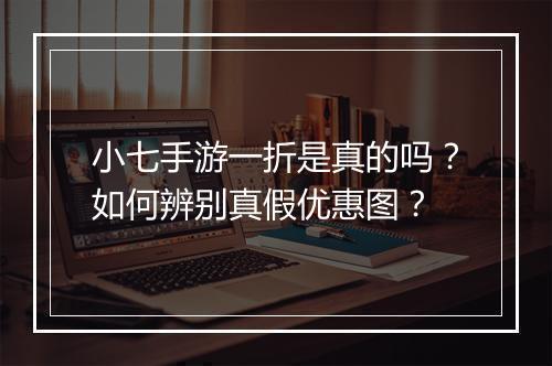 小七手游一折是真的吗？如何辨别真假优惠图？
