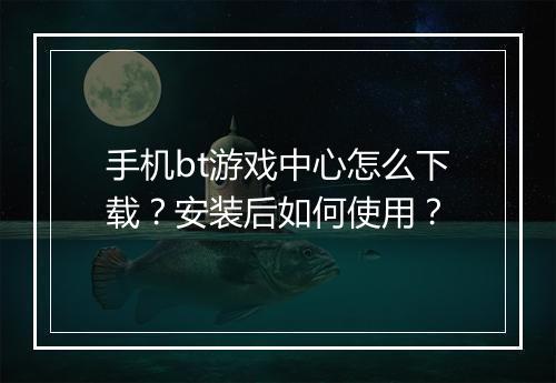 手机bt游戏中心怎么下载?安装后如何使用?
