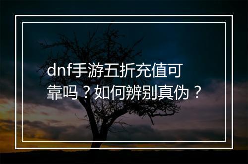dnf手游五折充值可靠吗?如何辨别真伪?