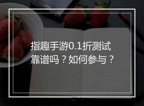 指趣手游0.1折测试靠谱吗？如何参与？