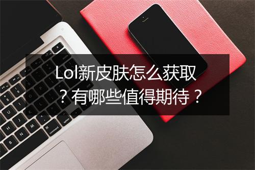Lol新皮肤怎么获取？有哪些值得期待？