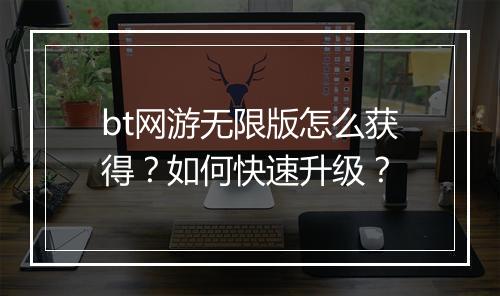 bt网游无限版怎么获得？如何快速升级？