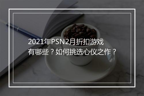 2021年PSN2月折扣游戏有哪些？如何挑选心仪之作？
