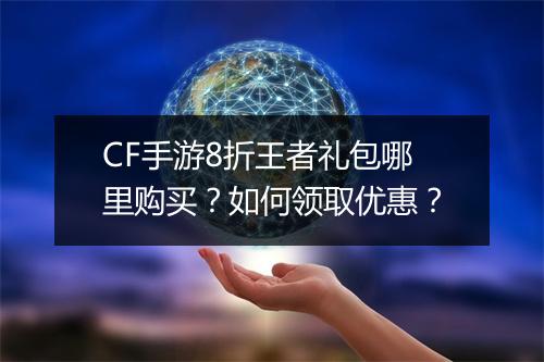 CF手游8折王者礼包哪里购买？如何领取优惠？