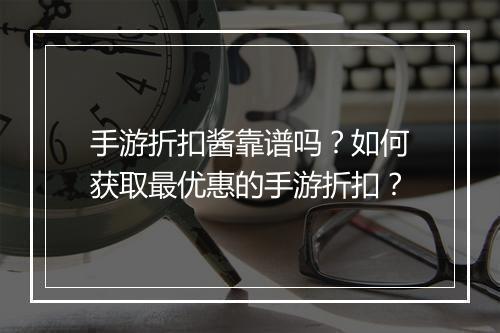 手游折扣酱靠谱吗？如何获取最优惠的手游折扣？