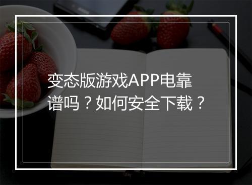 变态版游戏APP电靠谱吗?如何安全下载?