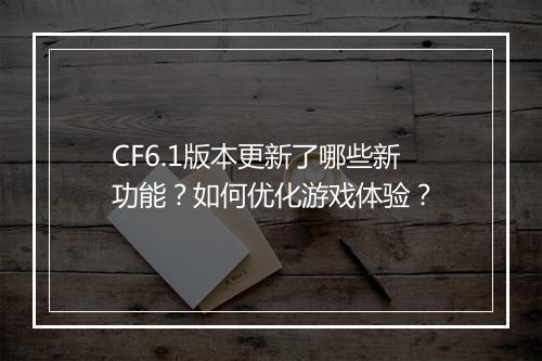 CF6.1版本更新了哪些新功能?如何优化游戏体验?