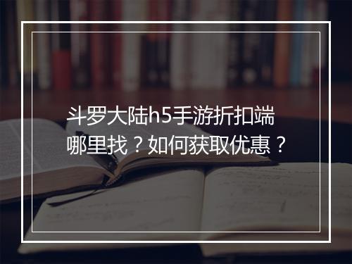 斗罗大陆h5手游折扣端哪里找？如何获取优惠？