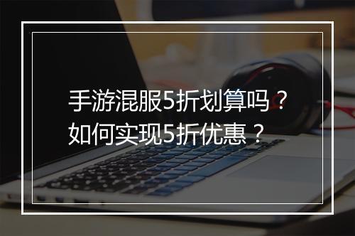 手游混服5折划算吗？如何实现5折优惠？