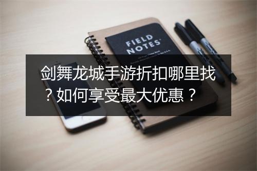 剑舞龙城手游折扣哪里找？如何享受最大优惠？