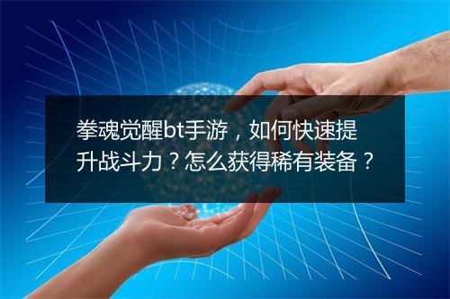 拳魂觉醒bt手游，如何快速提升战斗力？怎么获得稀有装备？