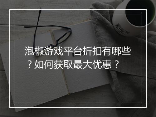 泡椒游戏平台折扣有哪些？如何获取最大优惠？