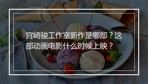 宫崎骏工作室新作是哪部?这部动画电影什么时候上映?