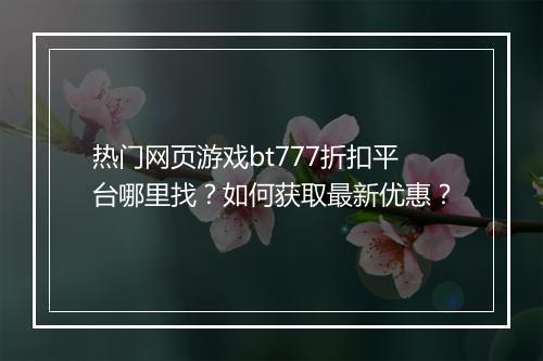 热门网页游戏bt777折扣平台哪里找?如何获取最新优惠?