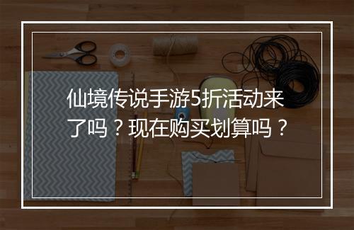 仙境传说手游5折活动来了吗？现在购买划算吗？