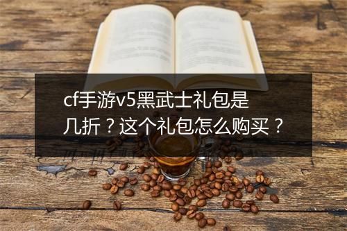 cf手游v5黑武士礼包是几折？这个礼包怎么购买？