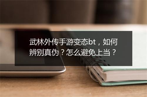 武林外传手游变态bt，如何辨别真伪？怎么避免上当？