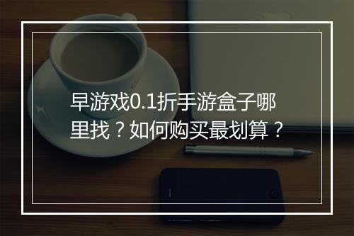 早游戏0.1折手游盒子哪里找？如何购买最划算？