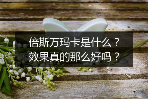 倍斯万玛卡是什么？效果真的那么好吗？