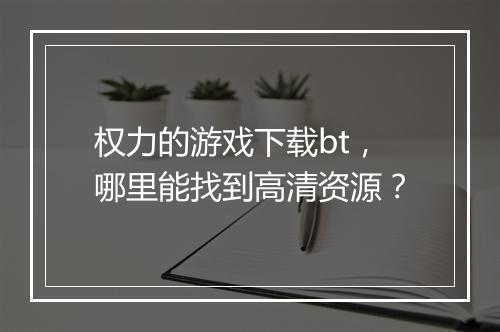 权力的游戏下载bt，哪里能找到高清资源？