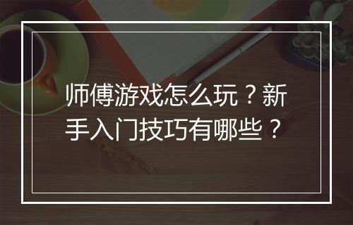师傅游戏怎么玩？新手入门技巧有哪些？