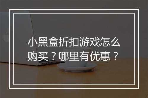 小黑盒折扣游戏怎么购买？哪里有优惠？