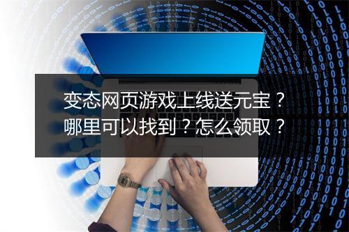 变态网页游戏上线送元宝？哪里可以找到？怎么领取？