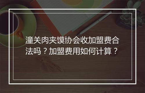 潼关肉夹馍协会收加盟费合法吗？加盟费用如何计算？