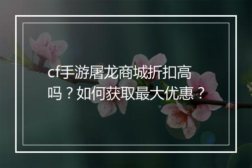 cf手游屠龙商城折扣高吗？如何获取最大优惠？