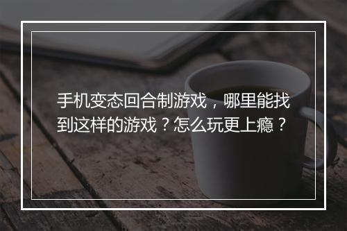 手机变态回合制游戏，哪里能找到这样的游戏？怎么玩更上瘾？