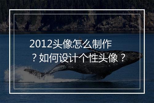 2012头像怎么制作？如何设计个性头像？