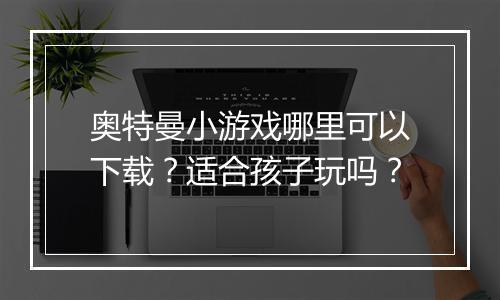 奥特曼小游戏哪里可以下载？适合孩子玩吗？