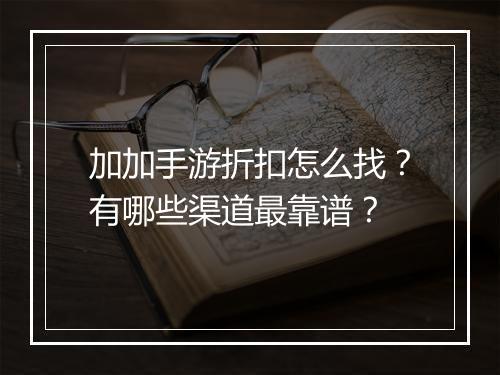 加加手游折扣怎么找？有哪些渠道最靠谱？