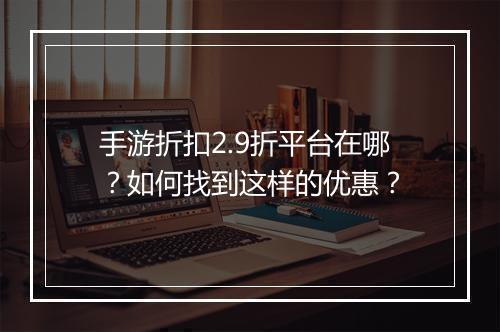 手游折扣2.9折平台在哪?如何找到这样的优惠?