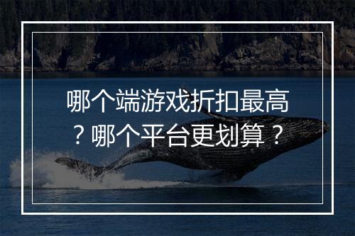 哪个端游戏折扣最高？哪个平台更划算？