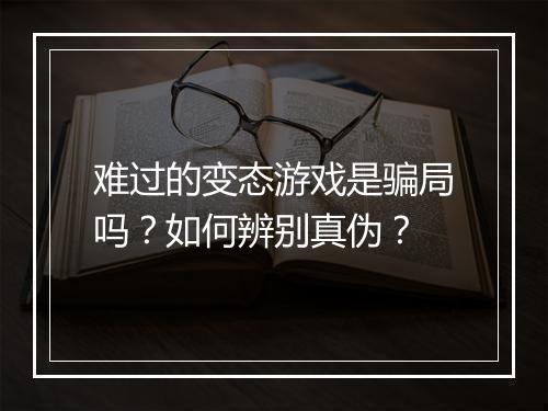 难过的变态游戏是骗局吗?如何辨别真伪?