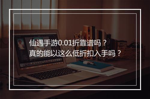 仙遇手游0.01折靠谱吗？真的能以这么低折扣入手吗？