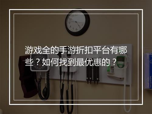 游戏全的手游折扣平台有哪些?如何找到最优惠的?