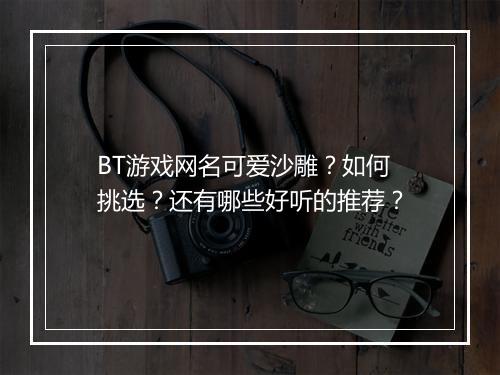 BT游戏网名可爱沙雕?如何挑选?还有哪些好听的推荐?