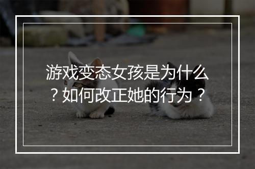 游戏变态女孩是为什么？如何改正她的行为？