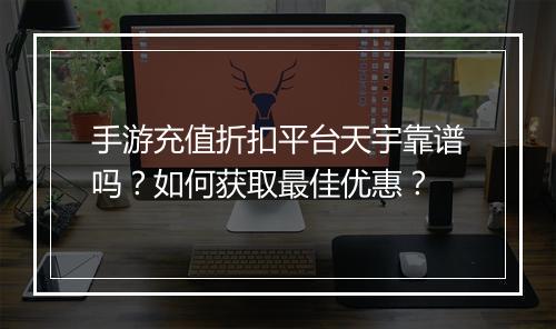 手游充值折扣平台天宇靠谱吗？如何获取最佳优惠？
