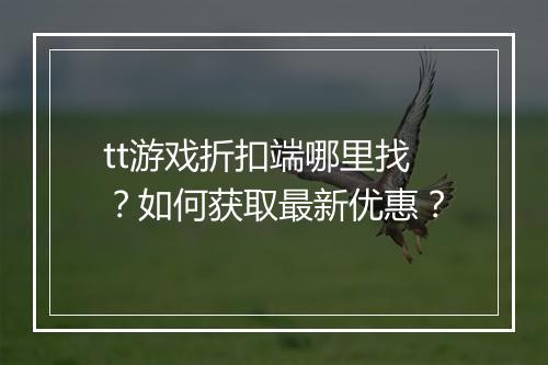 tt游戏折扣端哪里找?如何获取最新优惠?