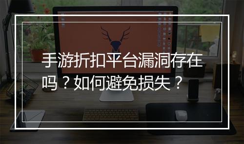 手游折扣平台漏洞存在吗？如何避免损失？
