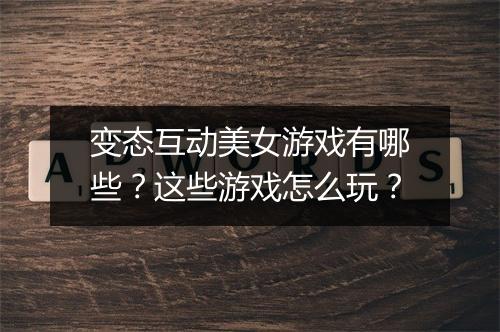 变态互动美女游戏有哪些？这些游戏怎么玩？