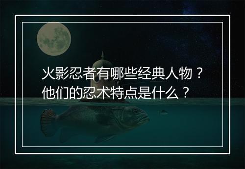 火影忍者有哪些经典人物?他们的忍术特点是什么?