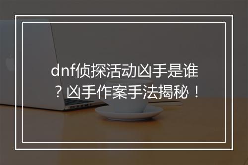 dnf侦探活动凶手是谁？凶手作案手法揭秘！